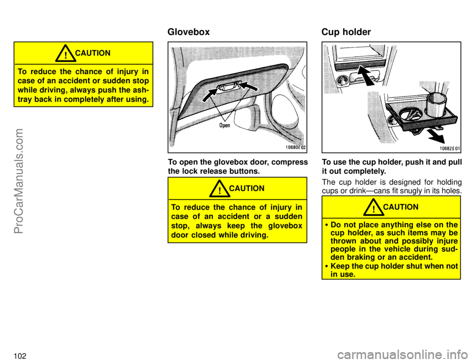 TOYOTA COROLLA 1996  Owners Manual 102
To reduce the chance of injury in
case of an accident or sudden stop
while driving, always push the ash-
tray back in completely after using.CAUTION
!
To open the glovebox door, compress
the lock 