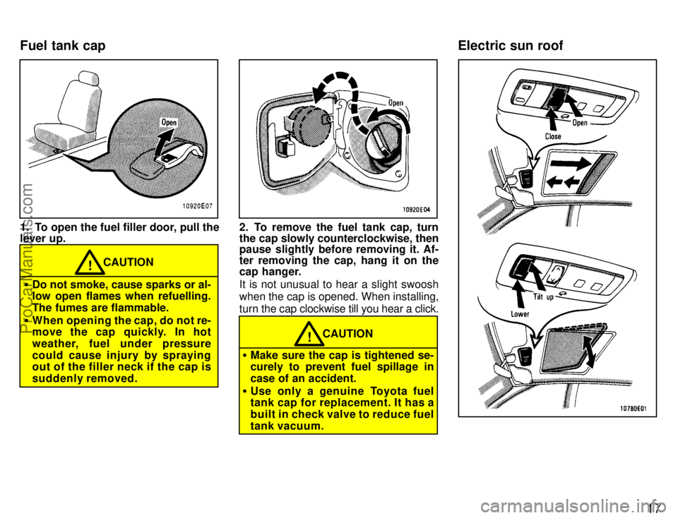 TOYOTA COROLLA 1996  Owners Manual 17
1. To open the fuel filler door, pull the
lever up.
CAUTION!
Do not smoke, cause sparks or al-
low open flames when refuelling.
The fumes are flammable.
When opening the cap, do not re-
move the 