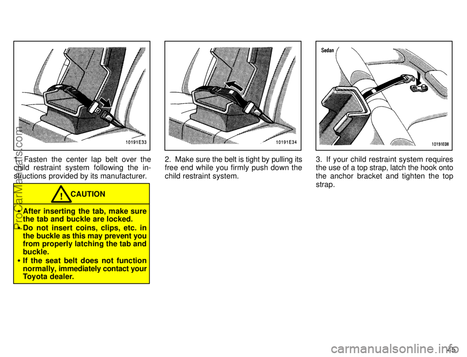 TOYOTA COROLLA 1996  Owners Manual 45
1. Fasten the center lap belt over the
child restraint system following the in-
structions provided by its manufacturer.
CAUTION!
After inserting the tab, make sure
the tab and buckle are locked.
