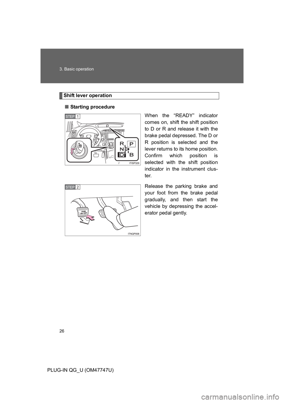 TOYOTA PRIUS PLUG-IN 2012  Owners Manual 26
3. Basic operation
PLUG-IN QG_U (OM47747U)
Shift lever operation
■Starting procedure
When  the  “READY”  indicator
comes  on,  shift  the  shift  position
to  D  or  R  and  release  it  with