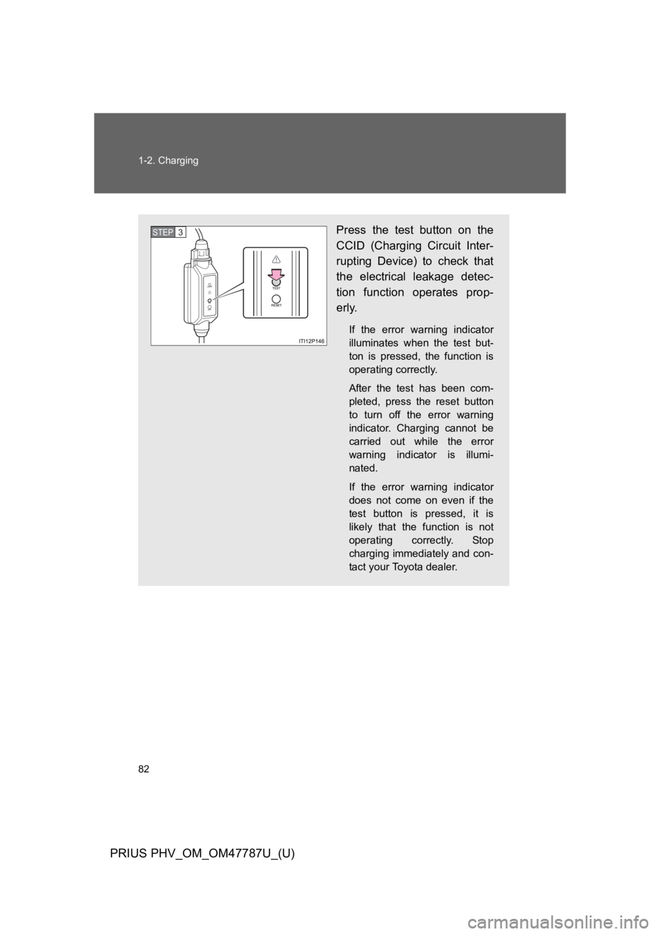 TOYOTA PRIUS PLUG-IN 2013  Owners Manual 82
1-2. Charging
PRIUS PHV_OM_OM47787U_(U)
Press  the  test  button  on  the
CCID  (Charging  Circuit  Inter-
rupting  Device)  to  check  that
the  electrical  leakage  detec-
tion  function  operate
