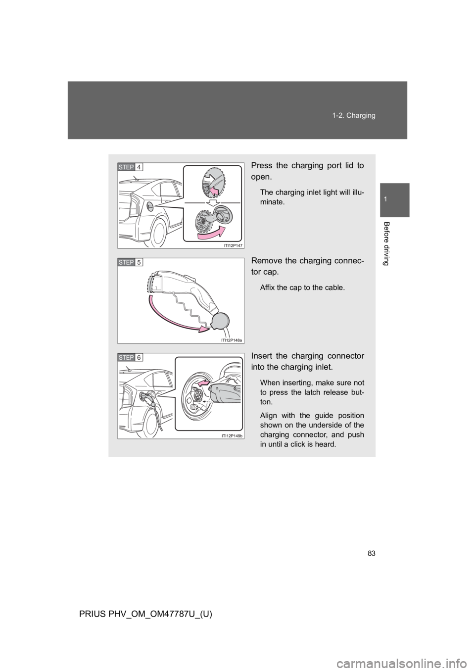TOYOTA PRIUS PLUG-IN 2013  Owners Manual 83
1-2. Charging
1
Before driving
PRIUS PHV_OM_OM47787U_(U)
Press  the  charging  port  lid  to
open.
The charging inlet light will illu-
minate.
Remove the charging connec-
tor cap.
Affix the cap to 