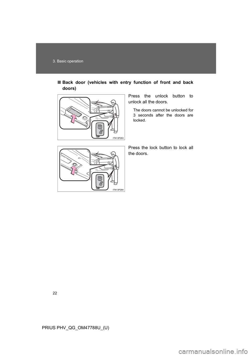 TOYOTA PRIUS PLUG-IN 2013  Owners Manual 22
3. Basic operation
PRIUS PHV_QG_OM47788U_(U)
■Back  door  (vehicles  with  entry function  of  front  and  back
doors)
Press  the  unlock  button  to
unlock all the doors.
The doors cannot be unl
