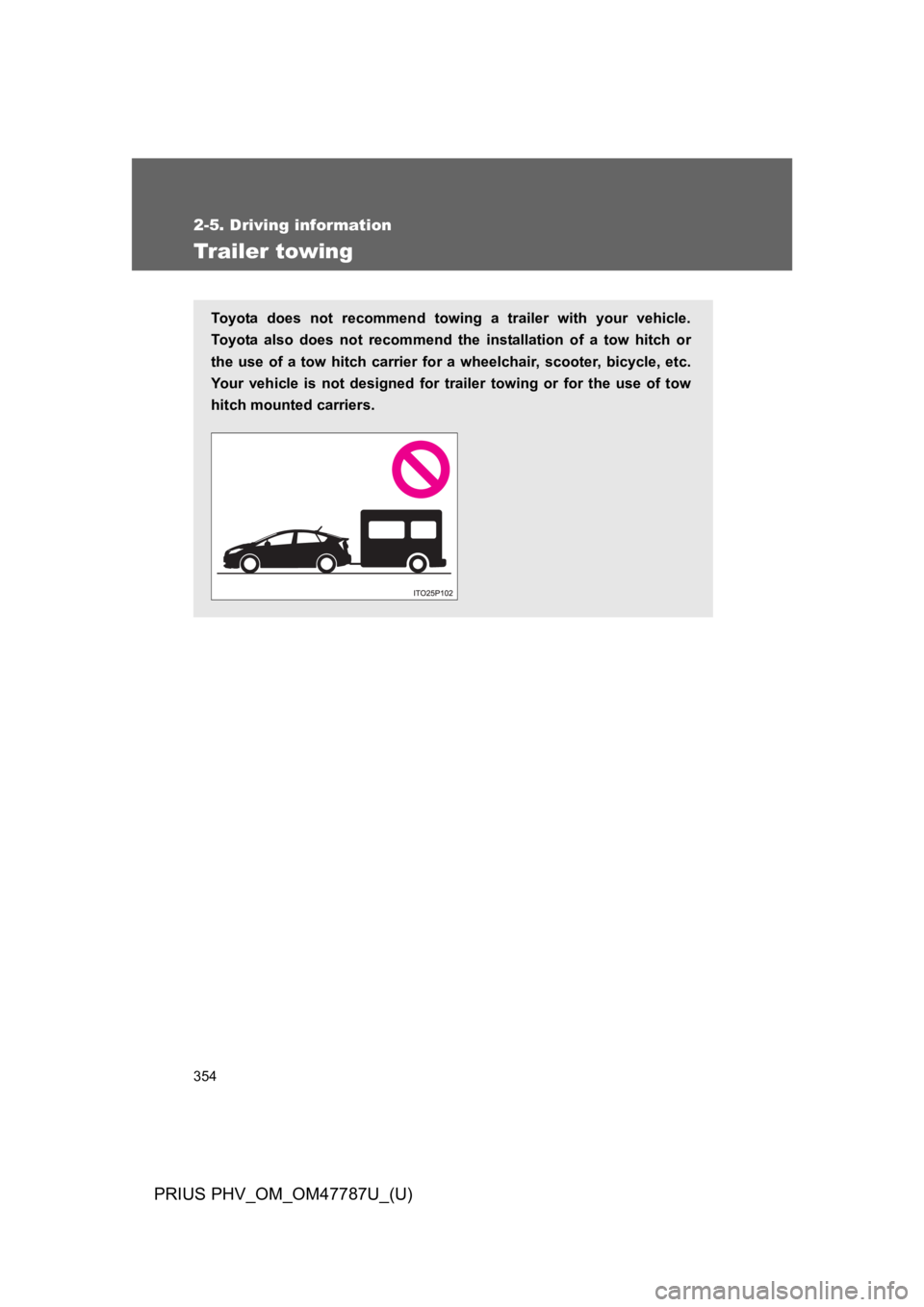TOYOTA PRIUS PLUG-IN 2013  Owners Manual 354
2-5. Driving information
PRIUS PHV_OM_OM47787U_(U)
Tr ailer towing
To y o ta   d o e s   n o t   r e c o m m e n d   t o w i n g a trailer with your vehicle.
To y o ta   a l s o   d o e s   n o t 