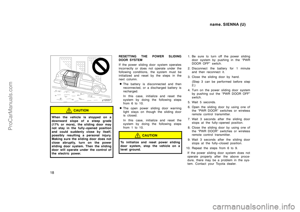 TOYOTA SIENNA 1998 Owners Manual name. SIENNA (U)
18
CAUTION
When the vehicle is stopped on a
downward slope of a steep grade
(17% or more), the sliding door may
not stay in the fully−opened position
and could suddenly close by its TOYOTA SIENNA 1998 Owners Manual name. SIENNA (U)
18
CAUTION
When the vehicle is stopped on a
downward slope of a steep grade
(17% or more), the sliding door may
not stay in the fully−opened position
and could suddenly close by its