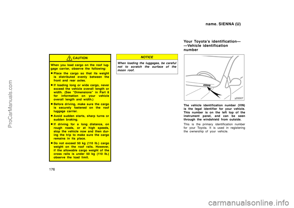 TOYOTA SIENNA 1998 Owners Manual name. SIENNA (U)
176
CAUTION
When you load cargo on the roof lug-
gage carrier, observe the following:
Place the cargo so that its weight
is distributed evenly between the
front and rear axles.
If l TOYOTA SIENNA 1998 Owners Manual name. SIENNA (U)
176
CAUTION
When you load cargo on the roof lug-
gage carrier, observe the following:
Place the cargo so that its weight
is distributed evenly between the
front and rear axles.
If l