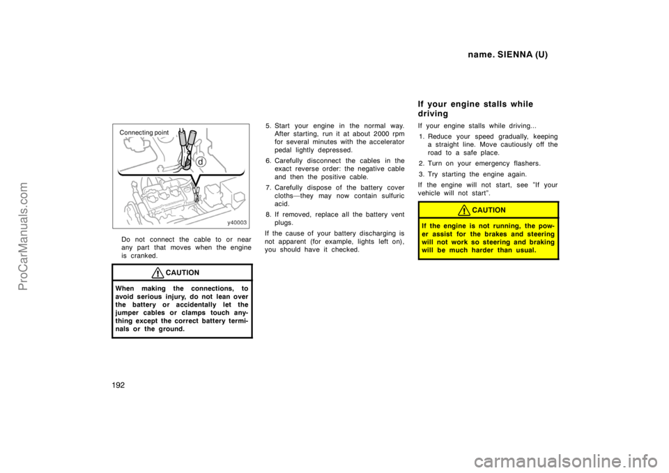 TOYOTA SIENNA 1998 Owners Manual name. SIENNA (U)
192
Connecting point
Do not connect the cable to or near
any part that moves when the engine
is cranked.
CAUTION
When making the connections, to
avoid serious injury, do not lean over TOYOTA SIENNA 1998 Owners Manual name. SIENNA (U)
192
Connecting point
Do not connect the cable to or near
any part that moves when the engine
is cranked.
CAUTION
When making the connections, to
avoid serious injury, do not lean over