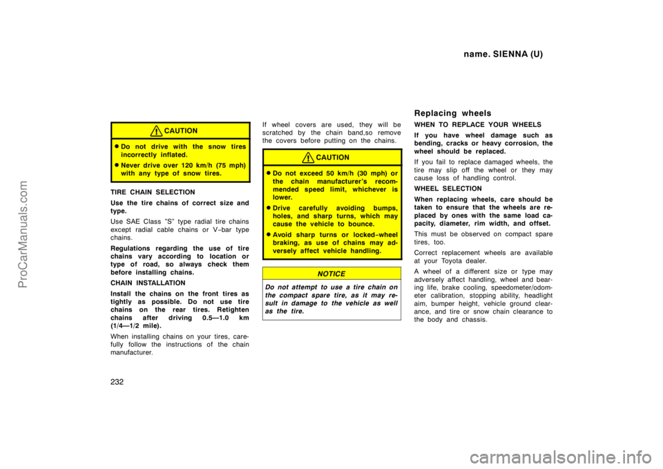 TOYOTA SIENNA 1998 Owners Manual name. SIENNA (U)
232
CAUTION
Do not drive with the snow tires
incorrectly inflated.
Never drive over 120 km/h (75 mph)
with any type of snow tires.
TIRE CHAIN SELECTION
Use the tire chains of correc TOYOTA SIENNA 1998 Owners Manual name. SIENNA (U)
232
CAUTION
Do not drive with the snow tires
incorrectly inflated.
Never drive over 120 km/h (75 mph)
with any type of snow tires.
TIRE CHAIN SELECTION
Use the tire chains of correc