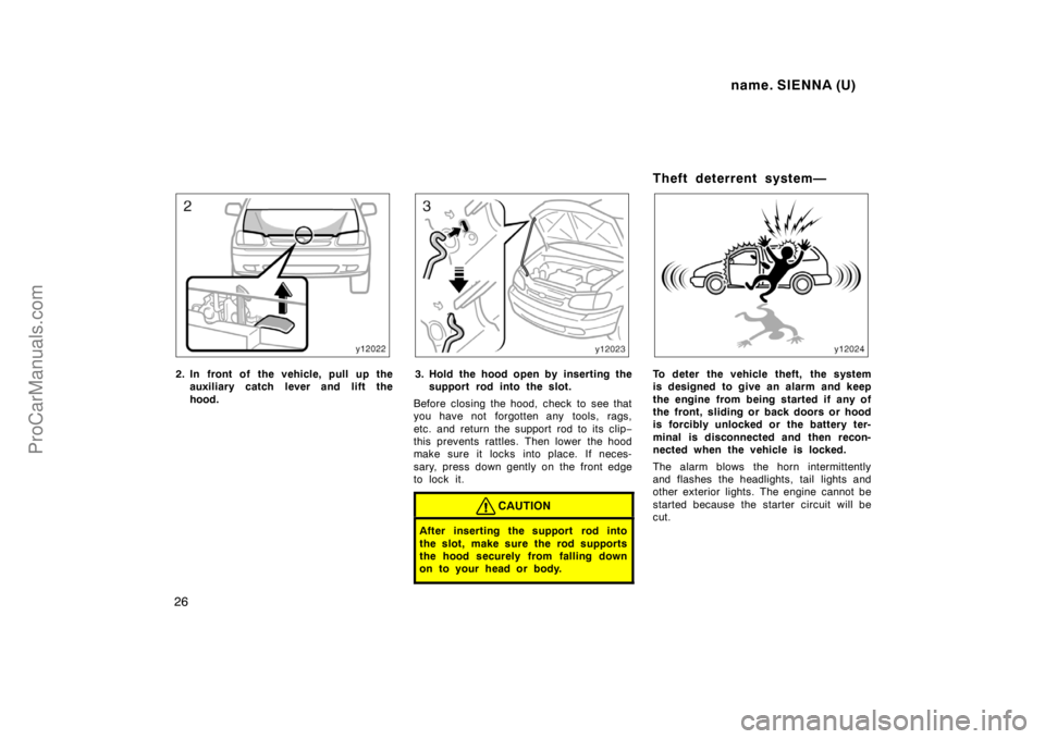 TOYOTA SIENNA 1998 Owners Manual name. SIENNA (U)
26
2. In front of the vehicle, pull up the
auxiliary catch lever and lift the
hood.3. Hold the hood open by inserting the
support rod into the slot.
Before closing the hood, check to TOYOTA SIENNA 1998 Owners Manual name. SIENNA (U)
26
2. In front of the vehicle, pull up the
auxiliary catch lever and lift the
hood.3. Hold the hood open by inserting the
support rod into the slot.
Before closing the hood, check to