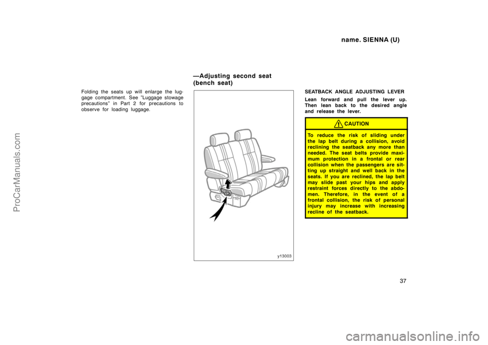 TOYOTA SIENNA 1998  Owners Manual name. SIENNA (U)
37
Folding the seats up will enlarge the lug-
gage compartment. See ”Luggage stowage
precautions” in Part 2 for precautions to
observe for loading luggage.SEATBACK ANGLE ADJUSTING
