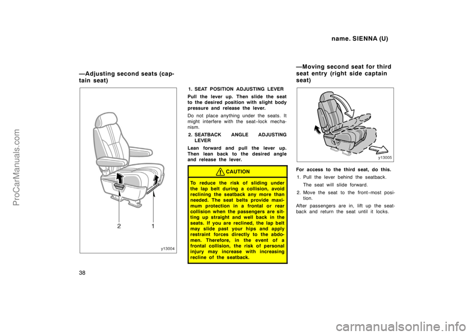 TOYOTA SIENNA 1998 Owners Manual name. SIENNA (U)
38
1. SEAT POSITION ADJUSTING LEVER
Pull the lever up. Then slide the seat
to the desired position with slight body
pressure and release the lever.
Do not place anything under the sea TOYOTA SIENNA 1998 Owners Manual name. SIENNA (U)
38
1. SEAT POSITION ADJUSTING LEVER
Pull the lever up. Then slide the seat
to the desired position with slight body
pressure and release the lever.
Do not place anything under the sea