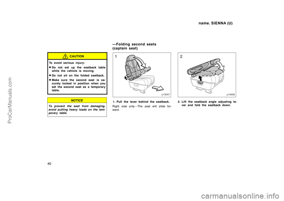 TOYOTA SIENNA 1998  Owners Manual name. SIENNA (U)
40
CAUTION
To avoid serious injury:
Do not set up the seatback table
while the vehicle is moving.
Do not sit on the folded seatback.
Make sure the second seat  is se-
curely locked