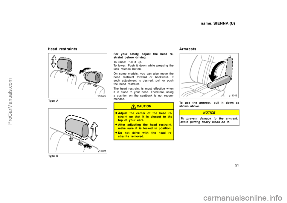TOYOTA SIENNA 1998  Owners Manual name. SIENNA (U)
51
Head restraints
Ty p e A
Ty p e B
For your safety, adjust the head re-
straint before driving.
To raise: Pull it up.
To lower: Push it down while pressing the
lock release button.
