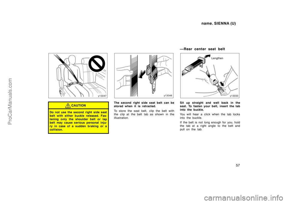 TOYOTA SIENNA 1998  Owners Manual name. SIENNA (U)
57
CAUTION
Do not use the second right  side seat
belt with either buckle released. Fas-
tening only the shoulder belt or lap
belt may cause serious personal inju-
ry in case of a sud