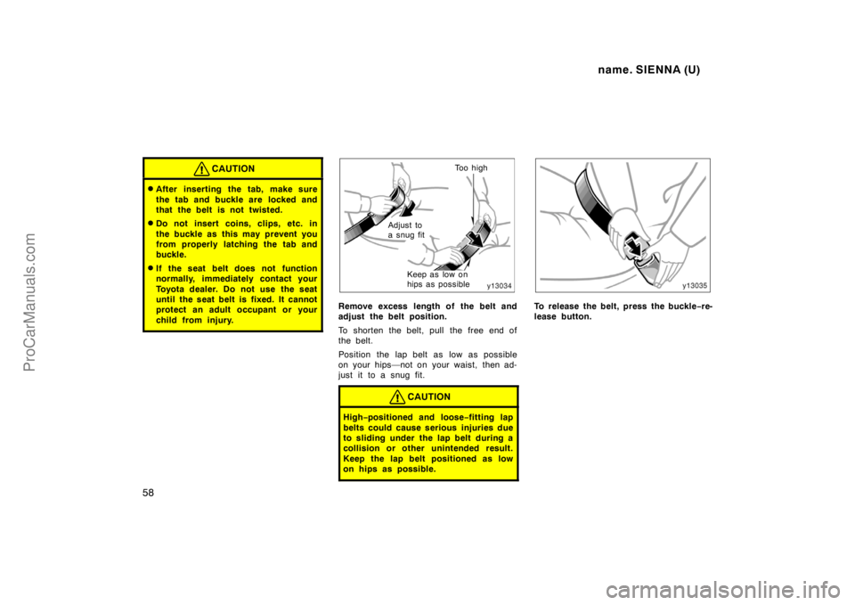 TOYOTA SIENNA 1998 Owners Manual name. SIENNA (U)
58
CAUTION
After inserting the tab, make sure
the tab and buckle are locked and
that the belt is not twisted.
Do not insert coins, clips, etc. in
the buckle as this may prevent you TOYOTA SIENNA 1998 Owners Manual name. SIENNA (U)
58
CAUTION
After inserting the tab, make sure
the tab and buckle are locked and
that the belt is not twisted.
Do not insert coins, clips, etc. in
the buckle as this may prevent you