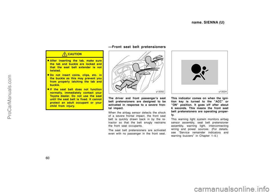 TOYOTA SIENNA 1998 Owners Manual name. SIENNA (U)
60
CAUTION
After inserting the tab, make sure
the tab and buckle are locked and
that the seat belt extender is not
twisted.
Do not insert coins, clips, etc. in
the buckle as this TOYOTA SIENNA 1998 Owners Manual name. SIENNA (U)
60
CAUTION
After inserting the tab, make sure
the tab and buckle are locked and
that the seat belt extender is not
twisted.
Do not insert coins, clips, etc. in
the buckle as this