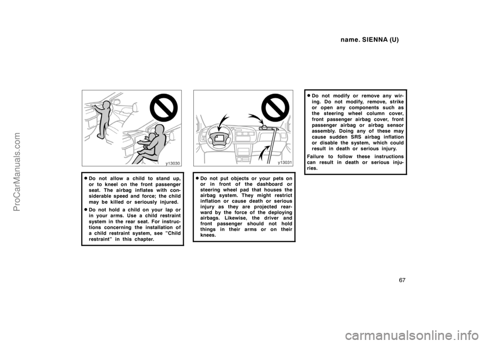 TOYOTA SIENNA 1998 Owners Manual name. SIENNA (U)
67
Do not allow a child to stand up,
or to kneel on the front passenger
seat. The airbag inflates with con-
siderable speed and force; the child
may be killed or seriously injured.
TOYOTA SIENNA 1998 Owners Manual name. SIENNA (U)
67
Do not allow a child to stand up,
or to kneel on the front passenger
seat. The airbag inflates with con-
siderable speed and force; the child
may be killed or seriously injured.
