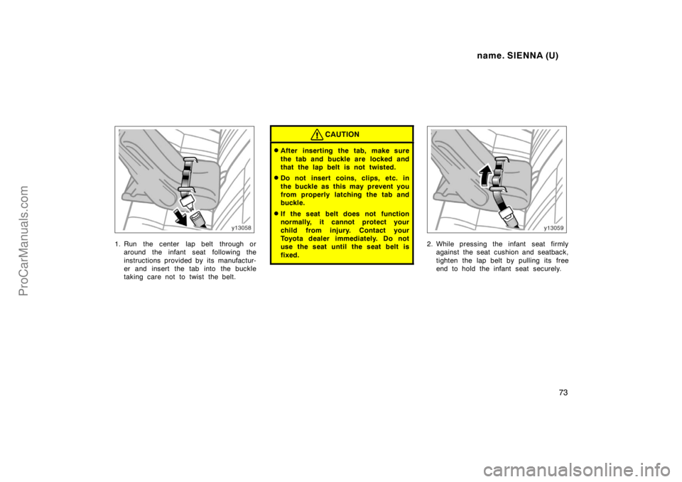 TOYOTA SIENNA 1998  Owners Manual name. SIENNA (U)
73
1. Run  the center  lap belt  through or
around the infant seat  following the
instructions provided by its manufactur-
er and insert the tab into the buckle
taking care not to twi