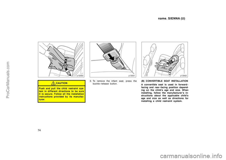 TOYOTA SIENNA 1998  Owners Manual name. SIENNA (U)
74
CAUTION
Push and pull the child restraint sys-
tem in different directions to be sure
it is secure. Follow all the installation
instructions provided by its manufac-
turer.
3. To r