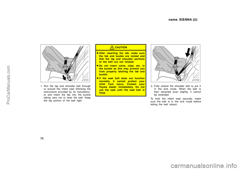 TOYOTA SIENNA 1998  Owners Manual name. SIENNA (U)
78
1. Run the lap and shoulder belt through
or around the infant seat  following the
instructions provided by its manufactur-
er and insert the tab into the buckle
taking care not to 