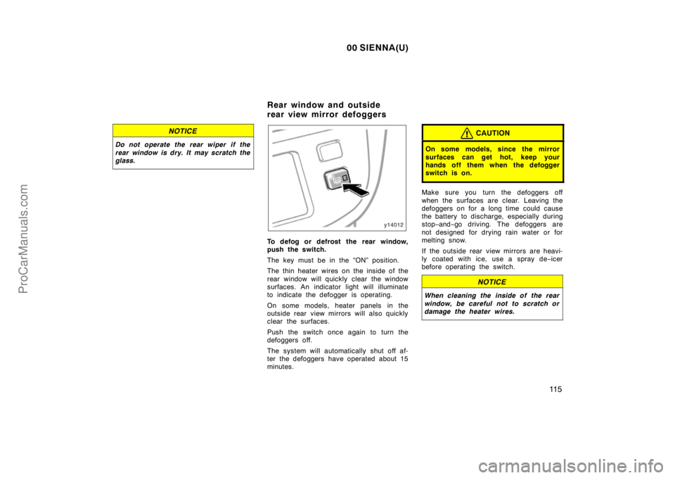 TOYOTA SIENNA 2000  Owners Manual 00 SIENNA(U)
11 5
NOTICE
Do not operate the rear wiper  if the
rear window is dry. It may scratch the
glass.
To defog or defrost the rear window,
push the switch.
The key must be in the “ON” posit