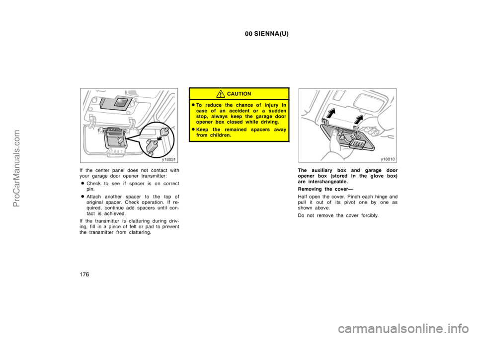 TOYOTA SIENNA 2000  Owners Manual 00 SIENNA(U)
176
If the center panel does not contact with
your garage door opener transmitter:
Check to see if spacer is on correct
pin.
Attach another spacer to the top of
original spacer. Check o