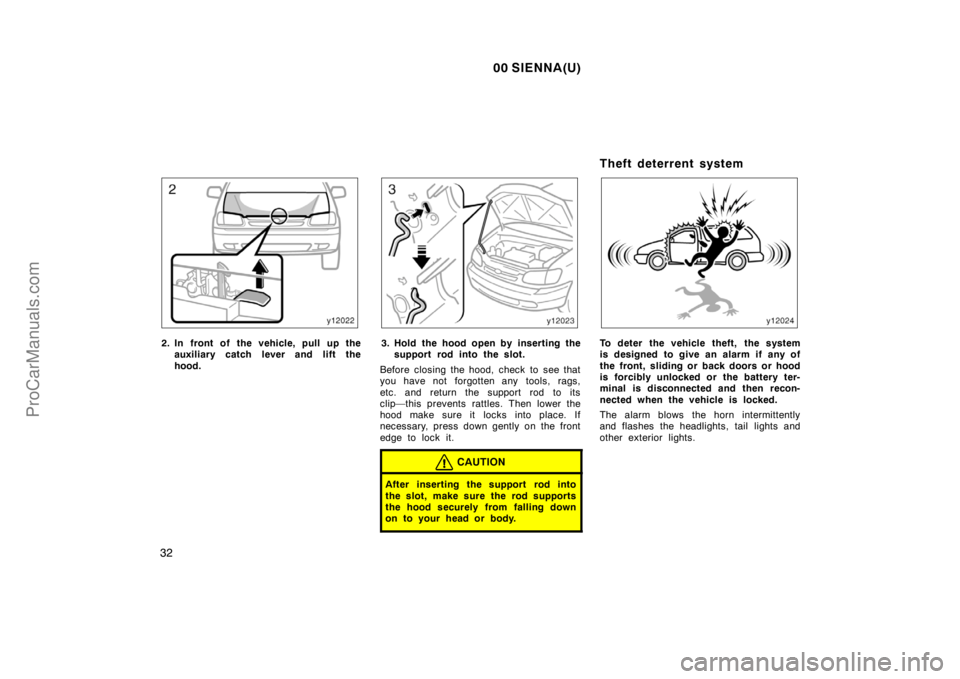 TOYOTA SIENNA 2000  Owners Manual 00 SIENNA(U)
32
2. In front of the vehicle, pull up the
auxiliary catch lever and lift the
hood.3. Hold the hood open by inserting the
support rod into the slot.
Before closing the hood, check to see 