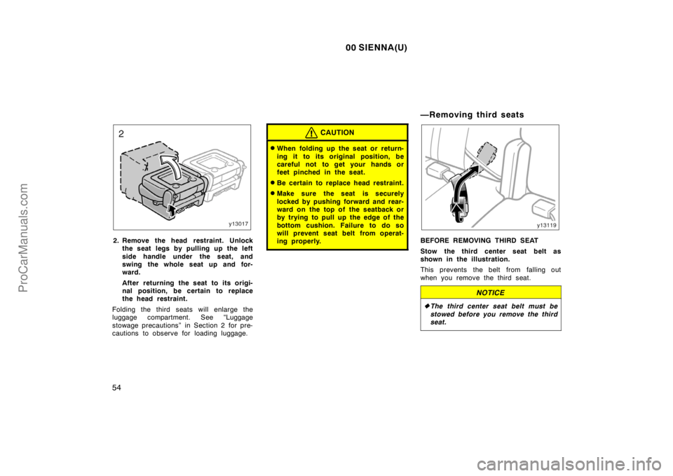 TOYOTA SIENNA 2000  Owners Manual 00 SIENNA(U)
54
2. Remove the head restraint. Unlock
the seat legs by pulling up the left
side handle under the seat, and
swing the whole seat up and for-
ward.
After returning the seat to its origi-
