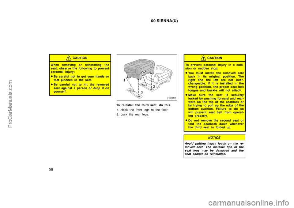 TOYOTA SIENNA 2000  Owners Manual 00 SIENNA(U)
56
CAUTION
When removing or reinstalling the
seat, observe the following to prevent
personal injury:
Be careful not to get your hands or
feet pinched in the seat.
Be careful not to hit 