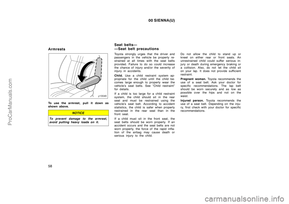 TOYOTA SIENNA 2000  Owners Manual 00 SIENNA(U)
58
Armrests
To use the armrest, pull it down as
shown above.
NOTICE
To prevent damage to the armrest,
avoid putting heavy loads on it.
Toyota strongly urges that the driver and
passengers