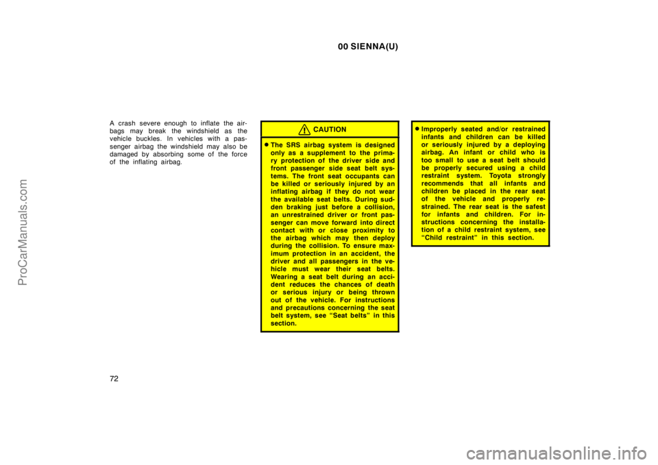 TOYOTA SIENNA 2000  Owners Manual 00 SIENNA(U)
72
A crash severe enough to inflate the air-
bags may break the windshield as the
vehicle buckles. In vehicles with a pas-
senger airbag the windshield may also be
damaged by absorbing so