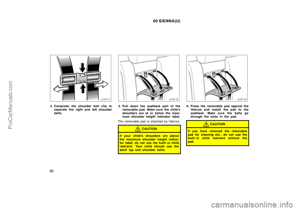 TOYOTA SIENNA 2000  Owners Manual 00 SIENNA(U)
82
4. Compress the shoulder belt clip to
separate the right and left shoulder
belts.5. Pull down the seatback part of the
removable pad. Make sure  the child’s
shoulders are at or below