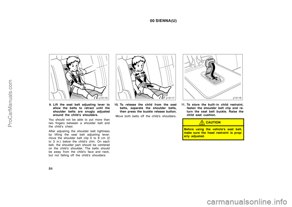 TOYOTA SIENNA 2000 Owners Manual 00 SIENNA(U)
84
9. Lift the seat belt adjusting lever to
allow the belts to retract until the
shoulder belts are snugly adjusted
around the child’s shoulders.
You should not be able to put more than TOYOTA SIENNA 2000 Owners Manual 00 SIENNA(U)
84
9. Lift the seat belt adjusting lever to
allow the belts to retract until the
shoulder belts are snugly adjusted
around the child’s shoulders.
You should not be able to put more than
