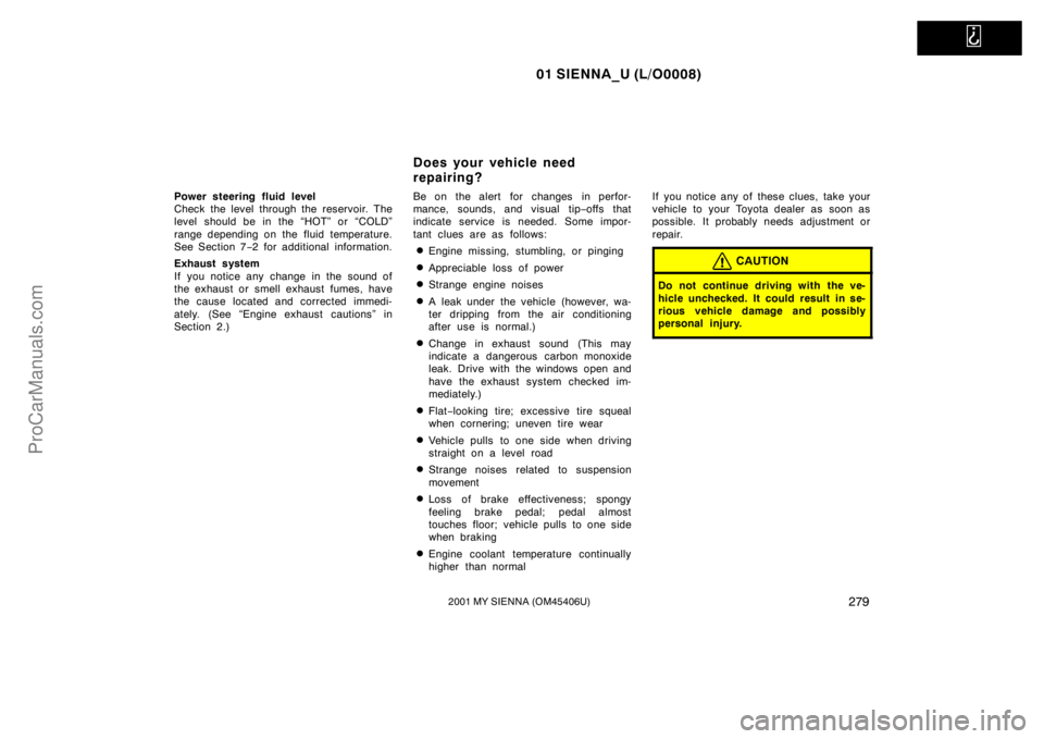 TOYOTA SIENNA 2001 Owners Manual
01 SIENNA_U (L/O0008)
2792001 MY SIENNA (OM45406U)
Power steering fluid level
Check the level through the reservoir. The
level should be in the “HOT” or “COLD”
range depending on the fluid TOYOTA SIENNA 2001 Owners Manual
01 SIENNA_U (L/O0008)
2792001 MY SIENNA (OM45406U)
Power steering fluid level
Check the level through the reservoir. The
level should be in the “HOT” or “COLD”
range depending on the fluid