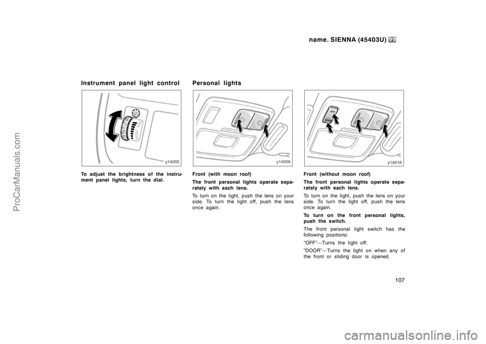 TOYOTA SIENNA 1999  Owners Manual name. SIENNA (45403U) 
107
Instrument panel light control
To adjust the brightness of the instru-
ment panel lights, turn the dial.
Personal lights
Front (with moon roof)
The front personal lights ope