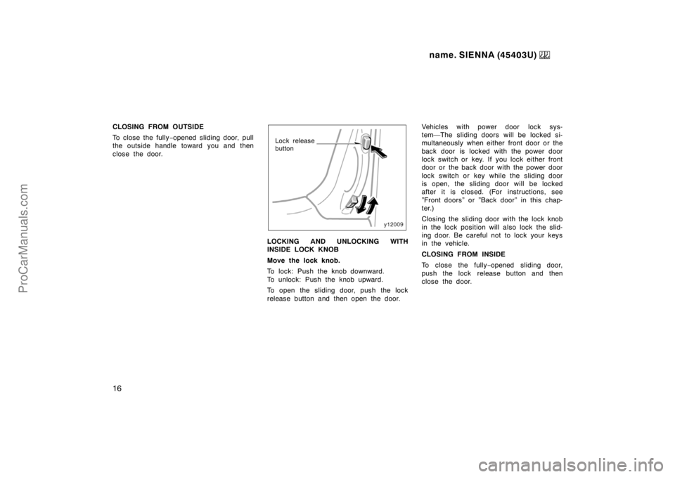 TOYOTA SIENNA 1999  Owners Manual name. SIENNA (45403U) 
16
CLOSING FROM OUTSIDE
To close the fully−opened sliding door, pull
the outside handle toward you and then
close the door.
Lock release 
button
LOCKING AND UNLOCKING WITH
INS