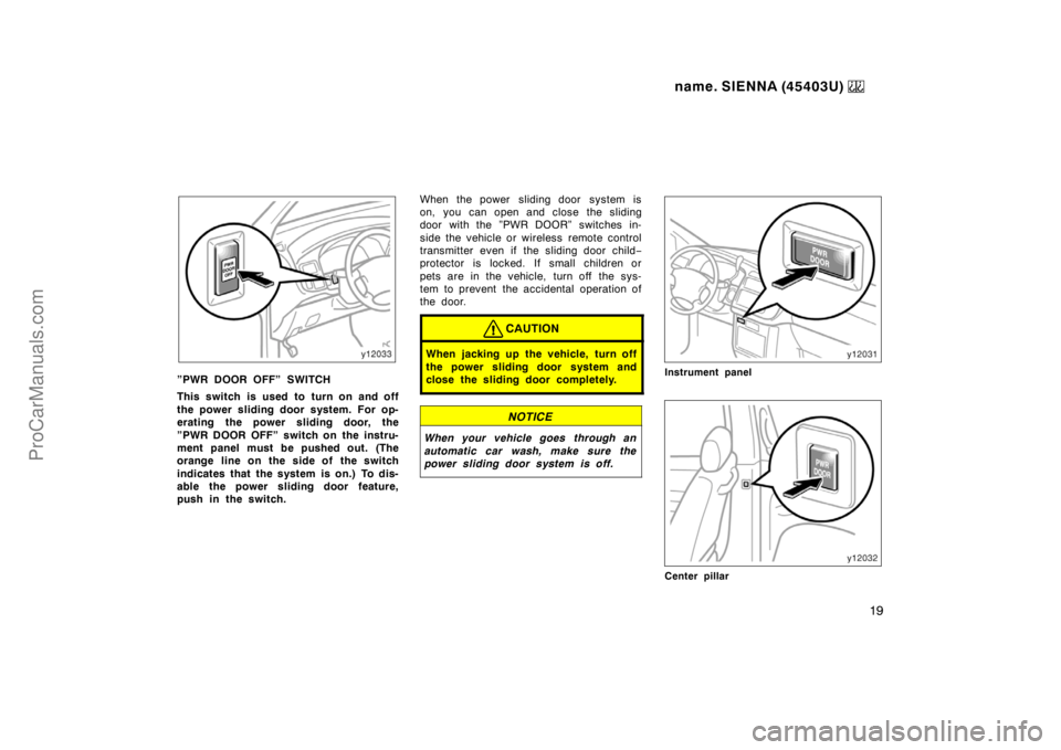 TOYOTA SIENNA 1999  Owners Manual name. SIENNA (45403U) 
19
”PWR DOOR OFF” SWITCH
This switch is used to turn on and off
the power sliding door system. For op-
erating the power sliding door, the
”PWR DOOR OFF” switch on the i