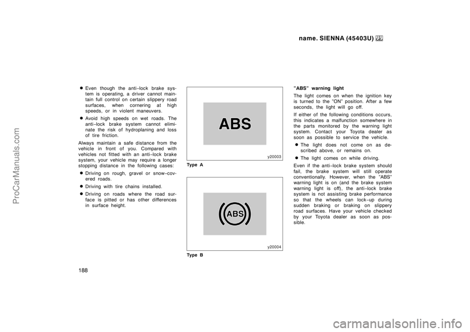 TOYOTA SIENNA 1999  Owners Manual name. SIENNA (45403U) 
188
Even though the anti−lock brake sys-
tem is operating, a driver cannot main-
tain full control on certain slippery road
surfaces, when cornering at high
speeds, or in vio