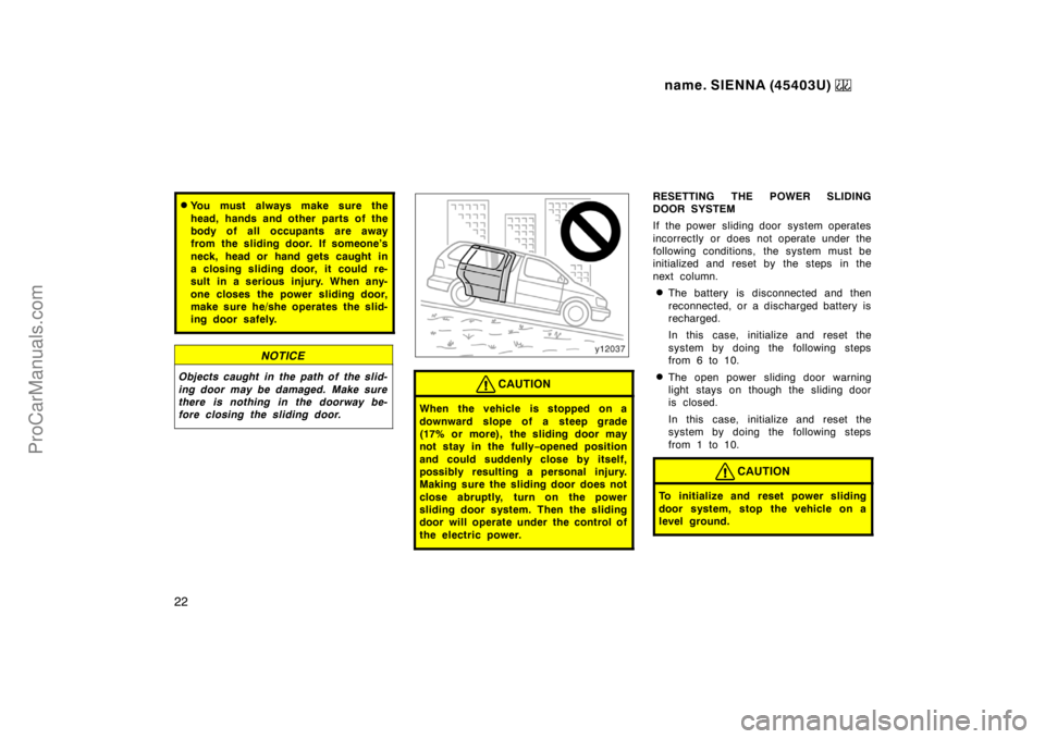 TOYOTA SIENNA 1999  Owners Manual name. SIENNA (45403U) 
22
You must always make sure the
head, hands and other parts of the
body of all occupants are away
from the sliding door. If someone’s
neck, head or hand gets caught in
a clo