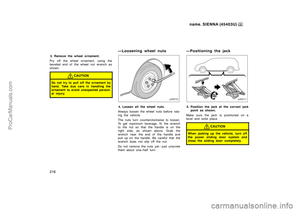 TOYOTA SIENNA 1999  Owners Manual name. SIENNA (45403U) 
216
3. Remove the wheel ornament.
Pry off the wheel ornament, using the
beveled end of the wheel nut wrench as
shown.
CAUTION
Do not try to pull off the ornament by
hand. Take d
