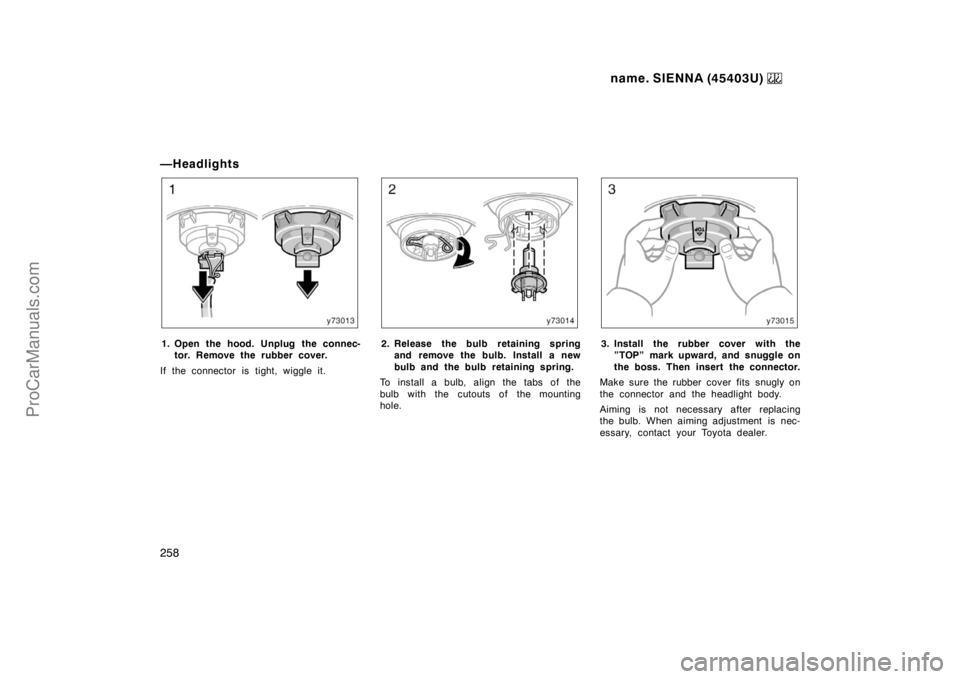 TOYOTA SIENNA 1999  Owners Manual name. SIENNA (45403U) 
258
—Headlights
1. Open the hood. Unplug the connec-
tor. Remove the rubber cover.
If the connector is tight, wiggle it.2. Release the bulb retaining spring
and remove the bul