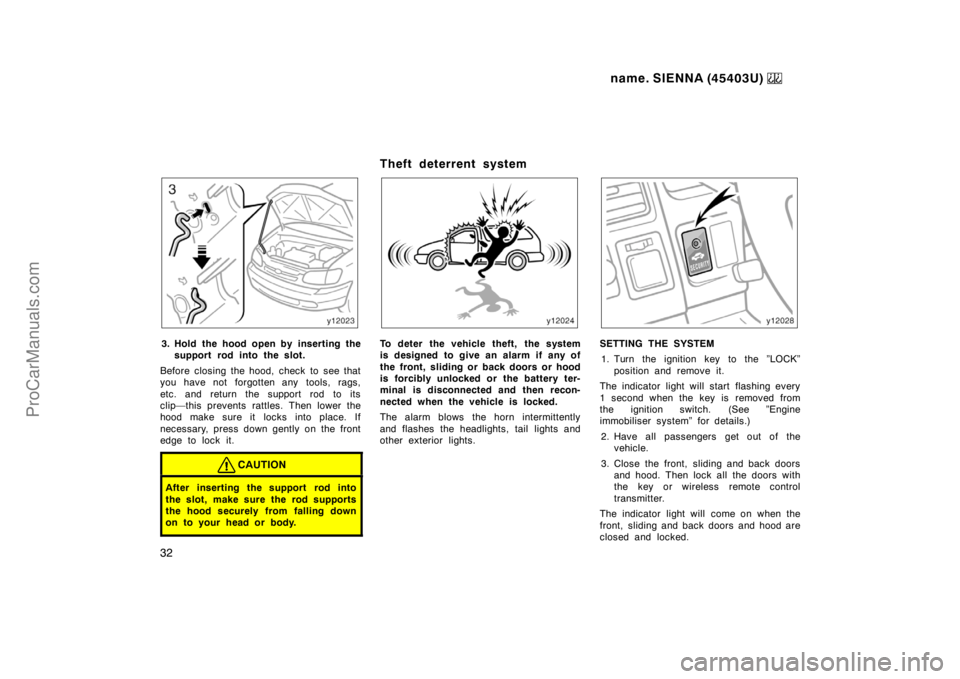 TOYOTA SIENNA 1999  Owners Manual name. SIENNA (45403U) 
32
3. Hold the hood open by inserting the
support rod into the slot.
Before closing the hood, check to see that
you have not forgotten any tools, rags,
etc. and return the suppo