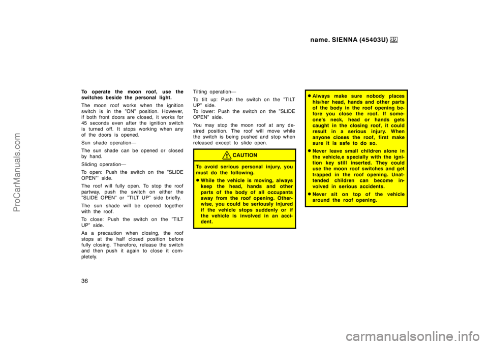 TOYOTA SIENNA 1999  Owners Manual name. SIENNA (45403U) 
36
To operate the moon roof, use the
switches beside the personal light.
The moon roof works when the ignition
switch is in the ”ON” position. However,
if both front doors a