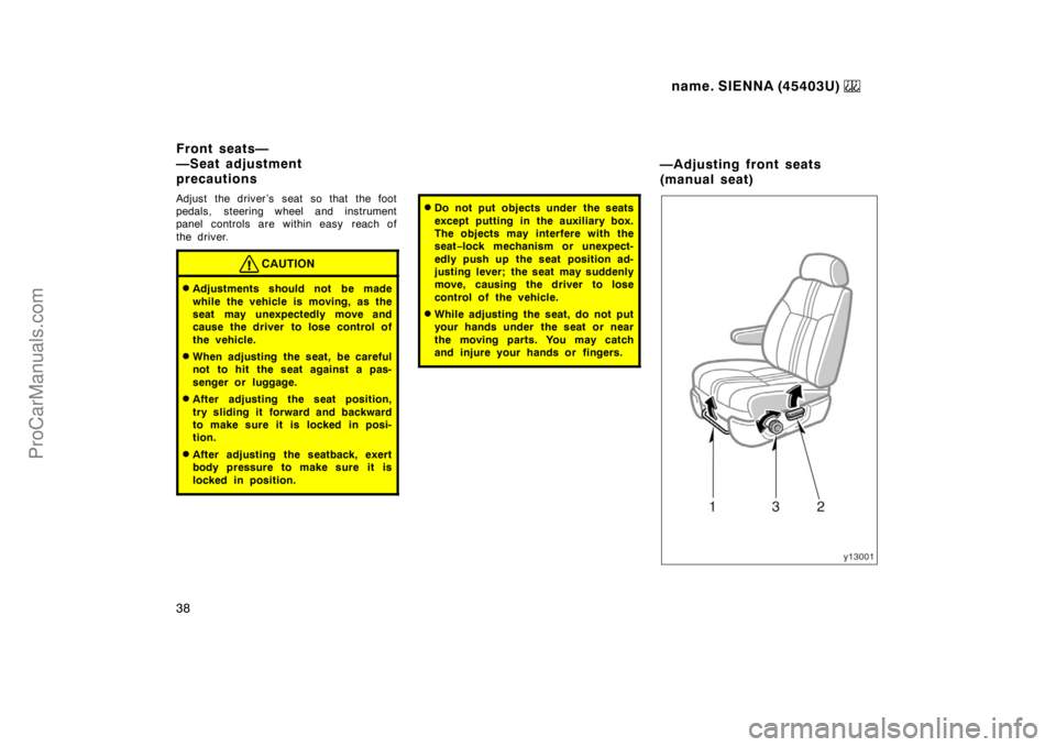 TOYOTA SIENNA 1999  Owners Manual name. SIENNA (45403U) 
38
Adjust the driver’s seat so that the foot
pedals, steering wheel and instrument
panel controls are within easy  reach of
the driver.
CAUTION
Adjustments should not be made