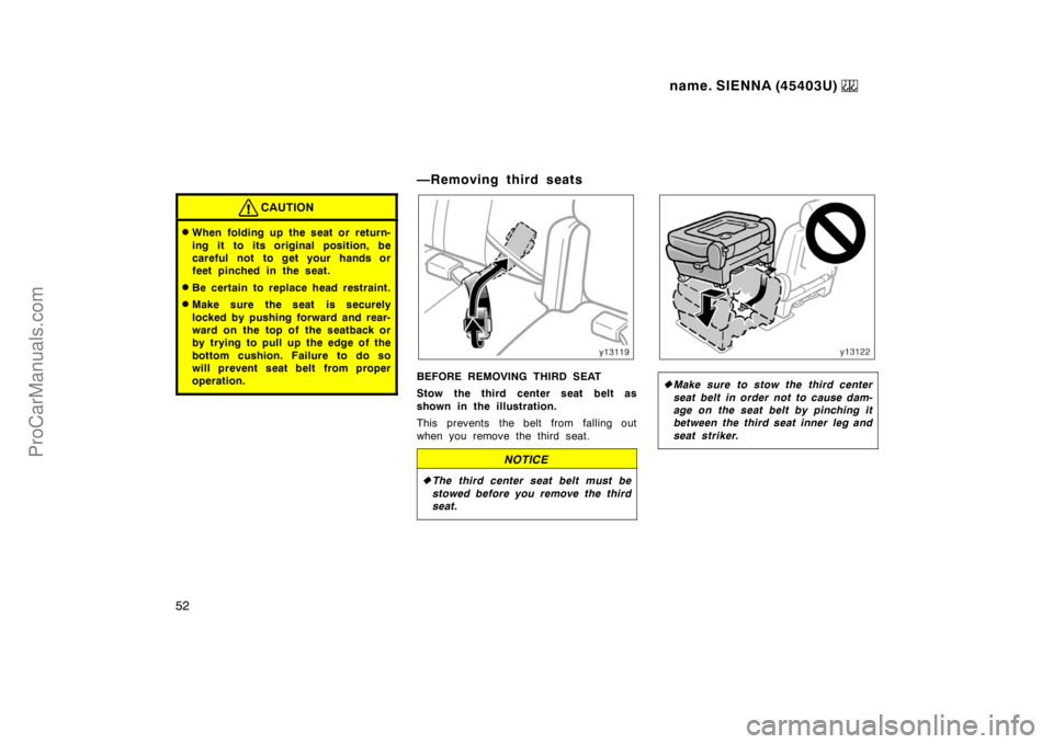 TOYOTA SIENNA 1999  Owners Manual name. SIENNA (45403U) 
52
CAUTION
When folding up the seat or return-
ing it to its original position, be
careful not to get your hands or
feet pinched in the seat.
Be certain to replace head restra