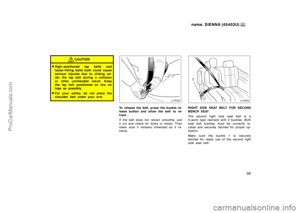 TOYOTA SIENNA 1999  Owners Manual name. SIENNA (45403U) 
59
CAUTION
High−positioned lap belts and
loose−fitting belts both could cause
serious injuries due to sliding un-
der  the lap belt during a collision
or other unintended r