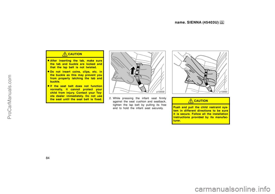 TOYOTA SIENNA 1999  Owners Manual name. SIENNA (45403U) 
84
CAUTION
After inserting the tab, make sure
the tab and buckle are  locked and
that the lap belt is not twisted.
Do not insert coins, clips, etc. in
the buckle as this may p