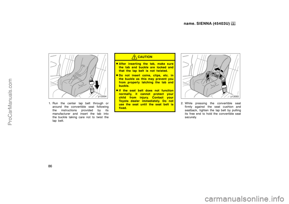 TOYOTA SIENNA 1999  Owners Manual name. SIENNA (45403U) 
86
1. Run  the center  lap belt  through or
around the convertible seat following
the instructions provided by its
manufacturer and insert the tab into
the buckle taking care no