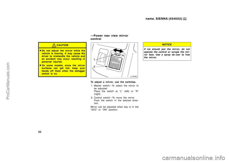 TOYOTA SIENNA 1999  Owners Manual name. SIENNA (45403U) 
98
CAUTION
Do not adjust the mirror while the
vehicle is moving. It may cause the
driver to mishandle the vehicle and
an accident may occur  resulting in
personal injuries.
On