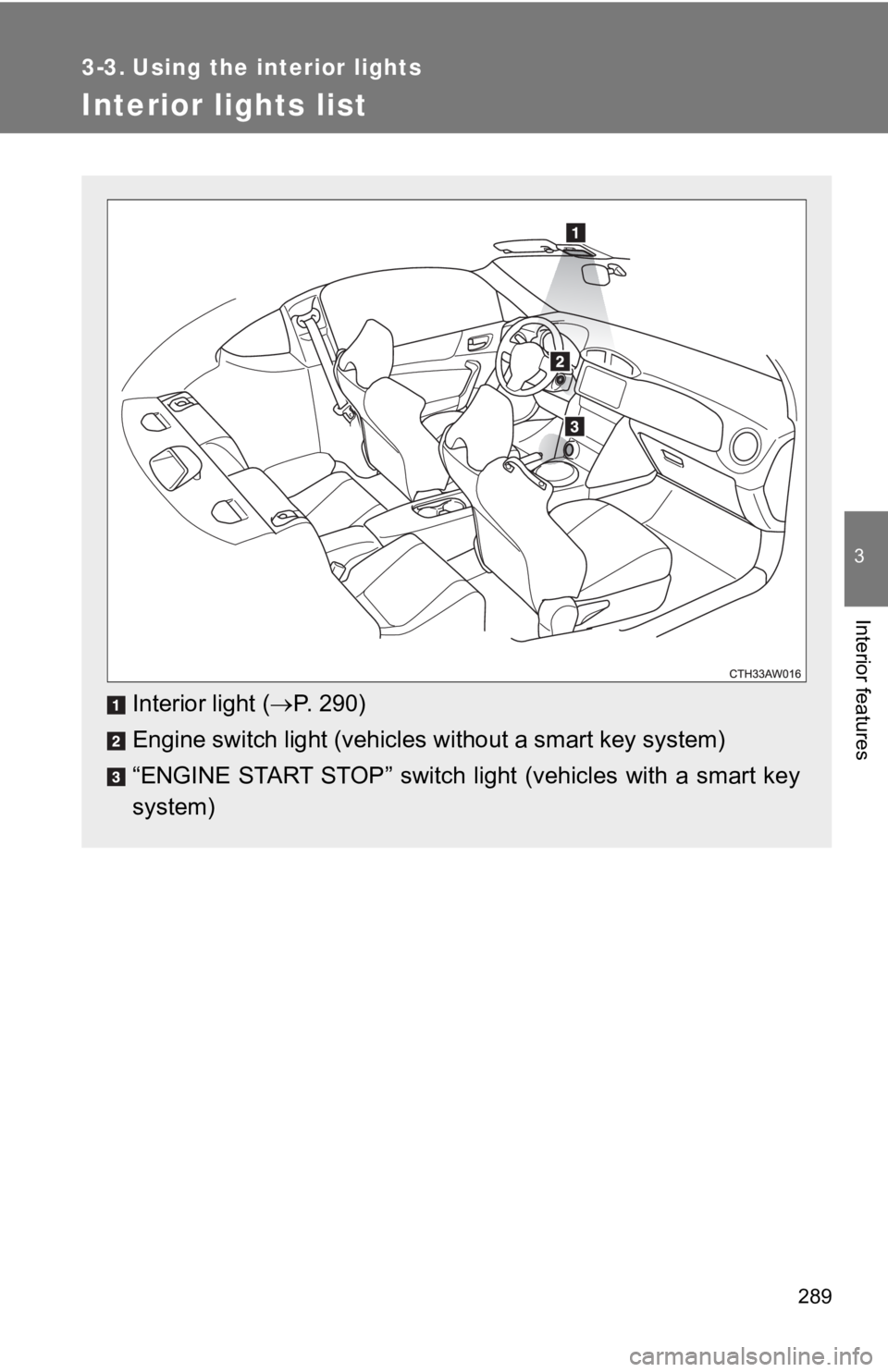 TOYOTA 86 2019  Owners Manual 289 3
Interior features 3-3. Using the interior lights
Interior lights list
Interior light (  P. 290)
Engine switch light (vehicles  without a smart key system)
“ENGINE  START  STOP”  switch  l